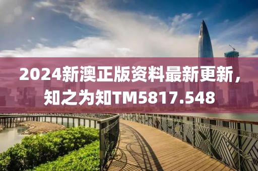 2024新澳正版资料最新更新，知之为知TM5817.548