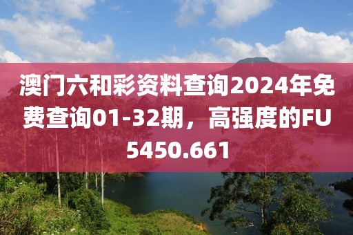 澳门六和彩资料查询2024年免费查询01-32期，高强度的FU5450.661