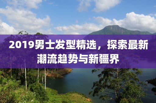 2019男士发型精选，探索最新潮流趋势与新疆界