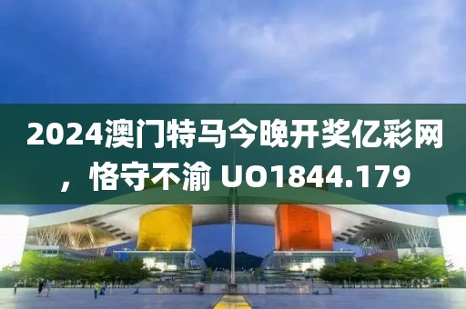 2024澳门特马今晚开奖亿彩网，恪守不渝 UO1844.179