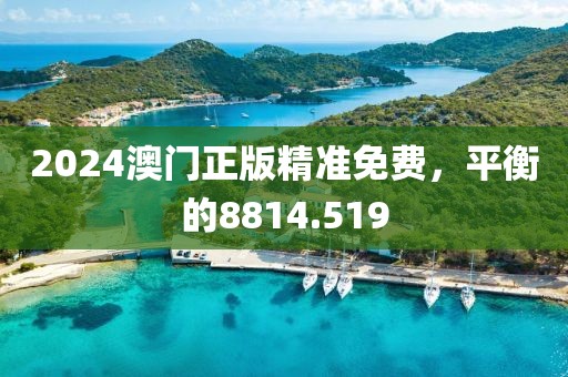 2024澳门正版精准免费，平衡的8814.519