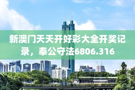 新澳门天天开好彩大全开奖记录，奉公守法6806.316