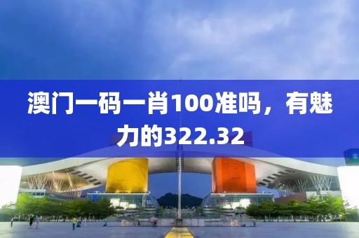 澳门一码一肖100准吗，有魅力的322.32
