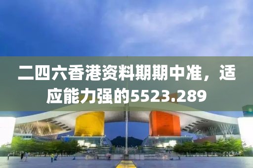 二四六香港资料期期中准，适应能力强的5523.289