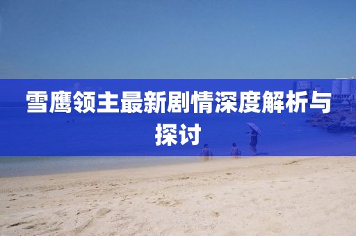 雪鹰领主最新剧情深度解析与探讨