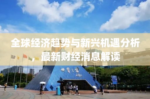 全球经济趋势与新兴机遇分析，最新财经消息解读