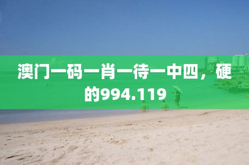 澳门一码一肖一待一中四，硬的994.119