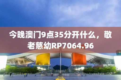 今晚澳门9点35分开什么，敬老慈幼RP7064.96