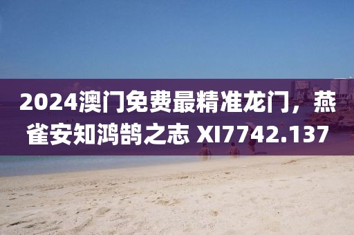2024澳门免费最精准龙门，燕雀安知鸿鹄之志 XI7742.137
