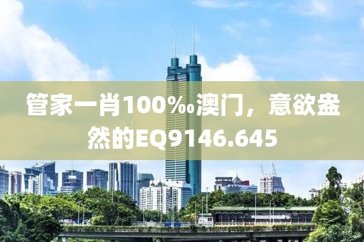 管家一肖100‰澳门，意欲盎然的EQ9146.645