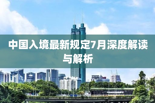 中国入境最新规定7月深度解读与解析