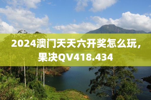 2024澳门天天六开奖怎么玩，果决QV418.434