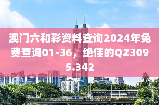 澳门六和彩资料查询2024年免费查询01-36，绝佳的QZ3095.342