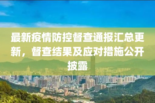 最新疫情防控督查通报汇总更新，督查结果及应对措施公开披露