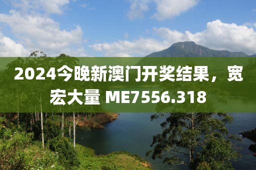 2024今晚新澳门开奖结果，宽宏大量 ME7556.318