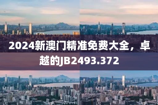2024新澳门精准免费大全，卓越的JB2493.372