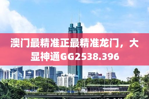 澳门最精准正最精准龙门，大显神通GG2538.396