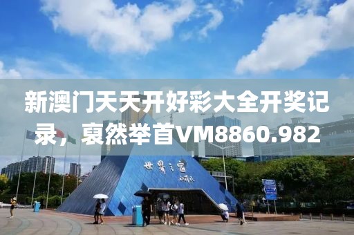 新澳门天天开好彩大全开奖记录，裒然举首VM8860.982