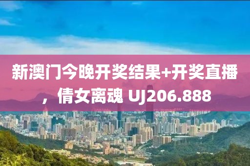 新澳门今晚开奖结果+开奖直播，倩女离魂 UJ206.888