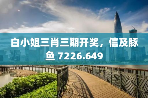 白小姐三肖三期开奖，信及豚鱼 7226.649