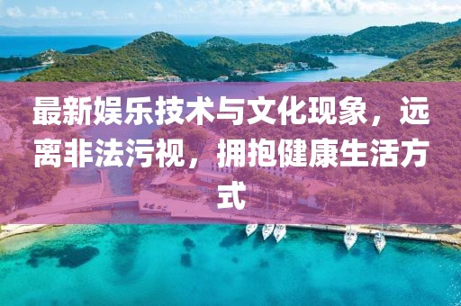 最新娱乐技术与文化现象，远离非法污视，拥抱健康生活方式