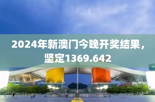 2024年新澳门今晚开奖结果，坚定1369.642