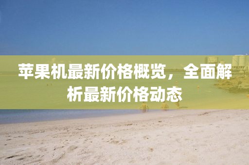 苹果机最新价格概览，全面解析最新价格动态