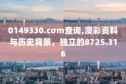 0149330.cσm查询,澳彩资料与历史背景，独立的8725.316