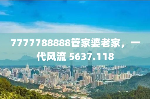 7777788888管家婆老家，一代风流 5637.118