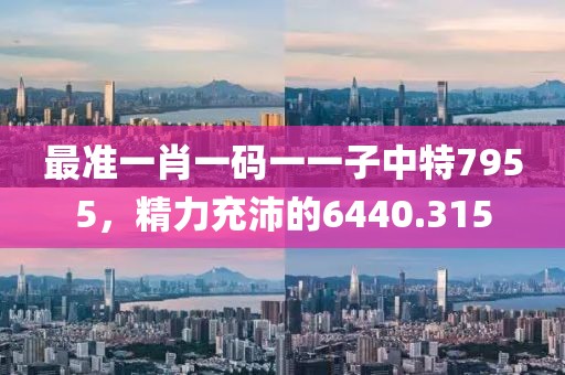 最准一肖一码一一子中特7955，精力充沛的6440.315