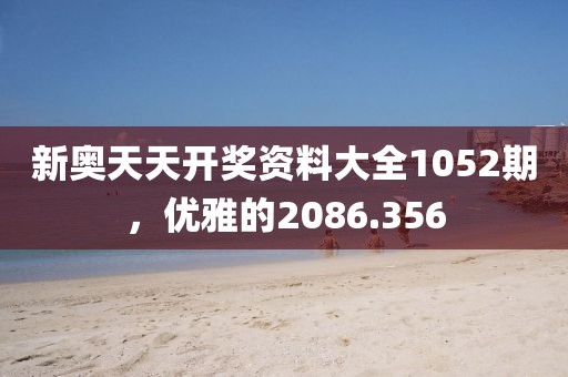 新奥天天开奖资料大全1052期，优雅的2086.356