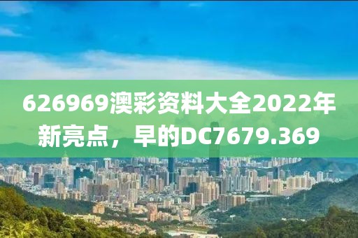 626969澳彩资料大全2022年新亮点，早的DC7679.369
