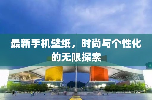 最新手机壁纸，时尚与个性化的无限探索