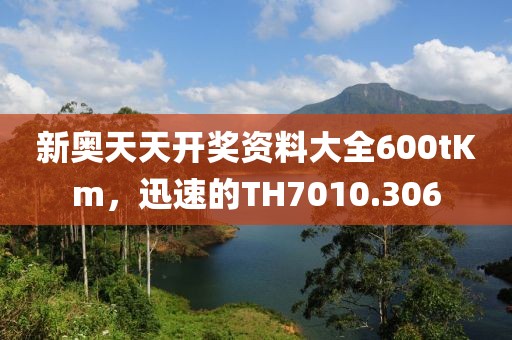 新奥天天开奖资料大全600tKm，迅速的TH7010.306