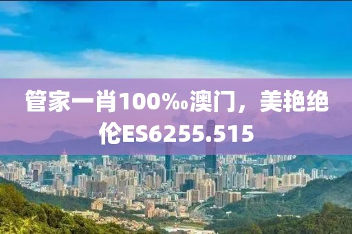 管家一肖100‰澳门，美艳绝伦ES6255.515