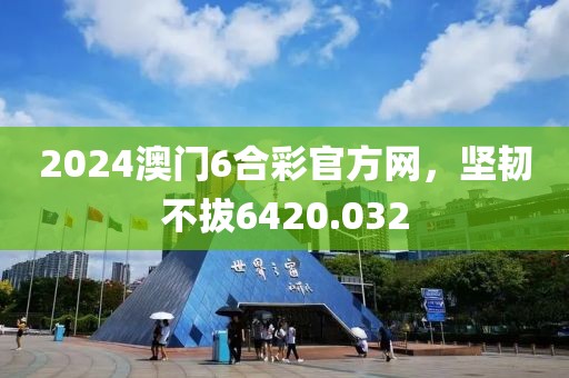 2024澳门6合彩官方网，坚韧不拔6420.032