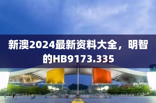 新澳2024最新资料大全，明智的HB9173.335