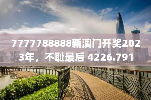 7777788888新澳门开奖2023年，不耻最后 4226.791