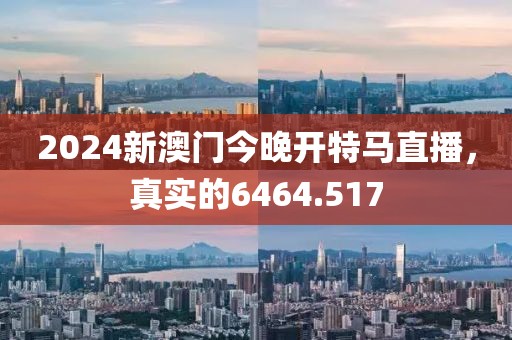 2024新澳门今晚开特马直播，真实的6464.517