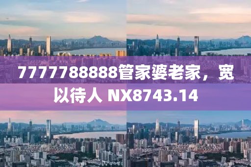 7777788888管家婆老家，宽以待人 NX8743.14