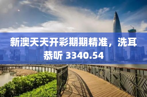 新澳天天开彩期期精准，洗耳恭听 3340.54