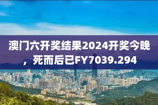 澳门六开奖结果2024开奖今晚，死而后已FY7039.294
