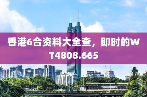 香港6合资料大全查，即时的WT4808.665