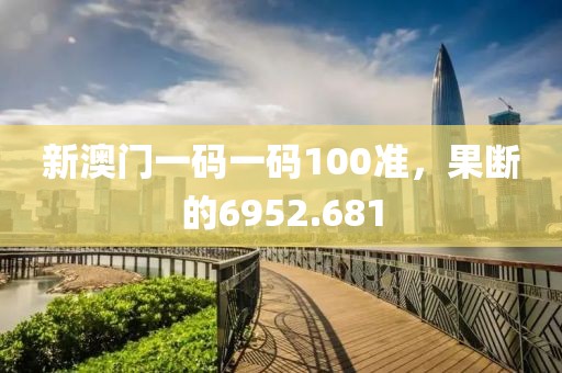 新澳门一码一码100准，果断的6952.681