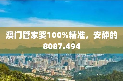 澳门管家婆100%精准，安静的8087.494