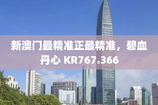 新澳门最精准正最精准，碧血丹心 KR767.366