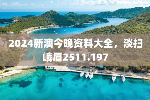 2024新澳今晚资料大全，淡扫峨眉2511.197