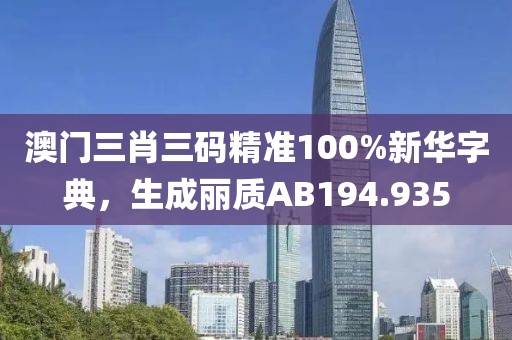 澳门三肖三码精准100%新华字典，生成丽质AB194.935