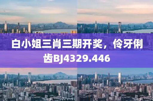 白小姐三肖三期开奖，伶牙俐齿BJ4329.446