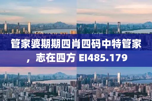 管家婆期期四肖四码中特管家，志在四方 EI485.179